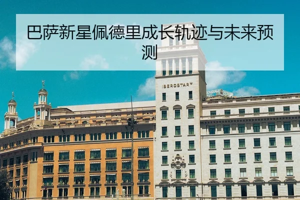 巴萨新星佩德里成长轨迹与未来预测